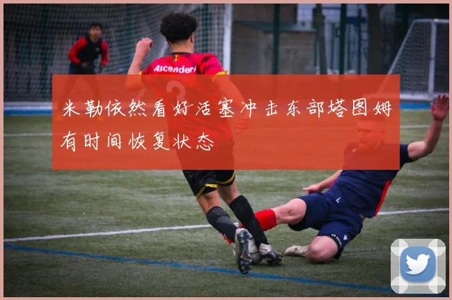 米勒依然看好活塞冲击东部塔图姆有时间恢复状态