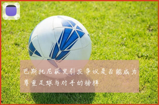 巴斯托尼获奖引发争议是否能成为尊重足球与对手的榜样