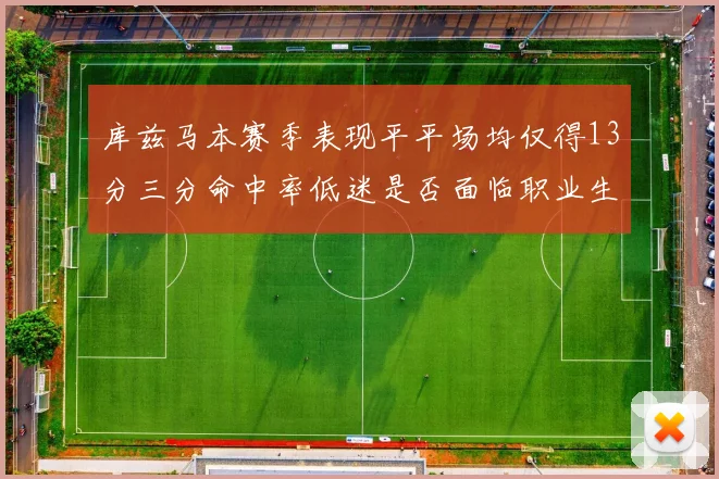 库兹马本赛季表现平平场均仅得13分三分命中率低迷是否面临职业生涯低谷