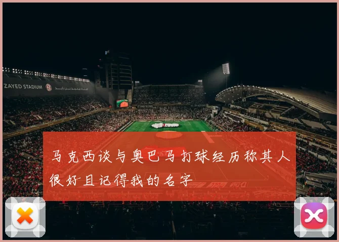 马克西谈与奥巴马打球经历称其人很好且记得我的名字