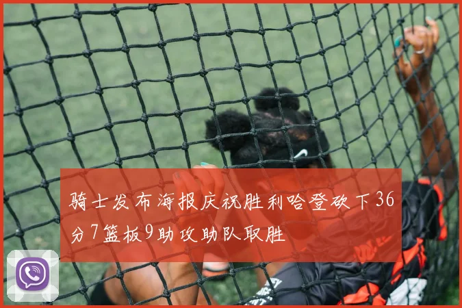 骑士发布海报庆祝胜利哈登砍下36分7篮板9助攻助队取胜