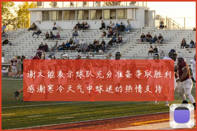 谢文能表示球队充分准备争取胜利感谢寒冷天气中球迷的热情支持