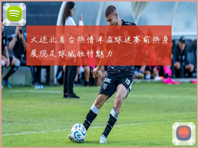 大连北看台热情洋溢球迷赛前热身展现足球城独特魅力