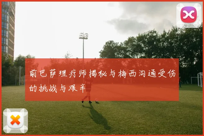 前巴萨理疗师揭秘与梅西沟通受伤的挑战与艰辛
