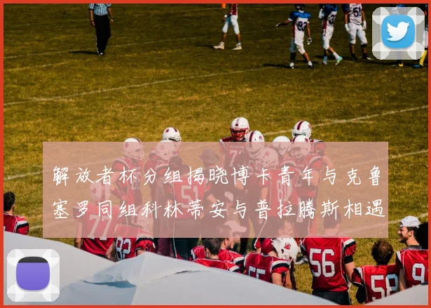 解放者杯分组揭晓博卡青年与克鲁塞罗同组科林蒂安与普拉腾斯相遇