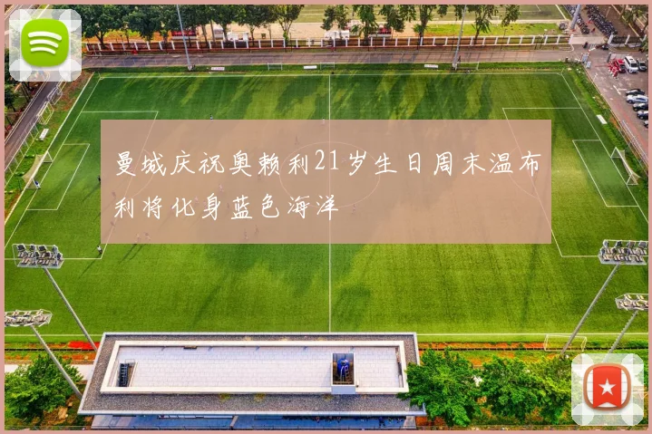曼城庆祝奥赖利21岁生日周末温布利将化身蓝色海洋