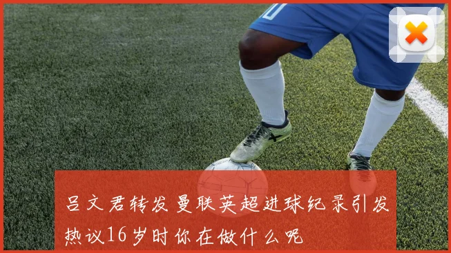 吕文君转发曼联英超进球纪录引发热议16岁时你在做什么呢