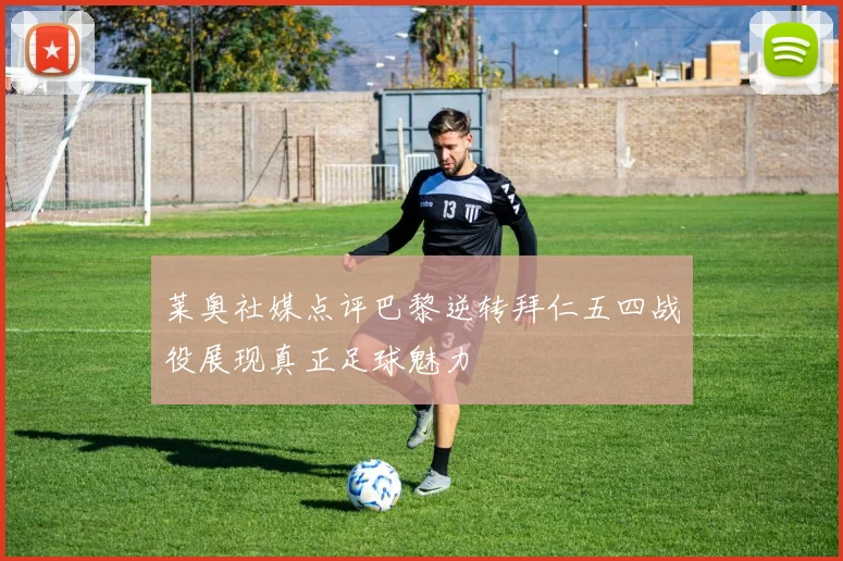 莱奥社媒点评巴黎逆转拜仁五四战役展现真正足球魅力