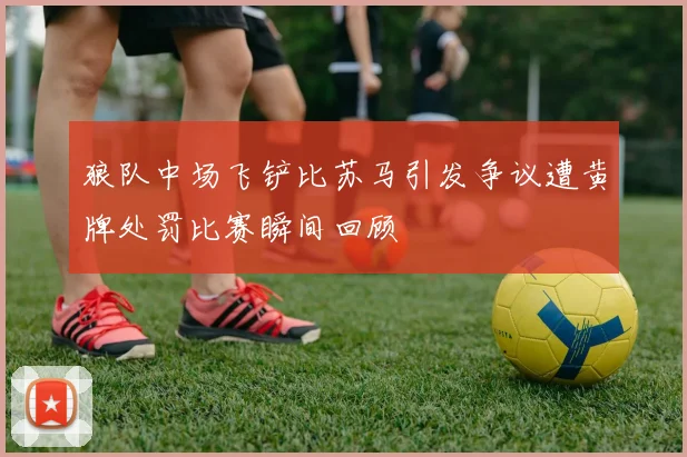 狼队中场飞铲比苏马引发争议遭黄牌处罚比赛瞬间回顾