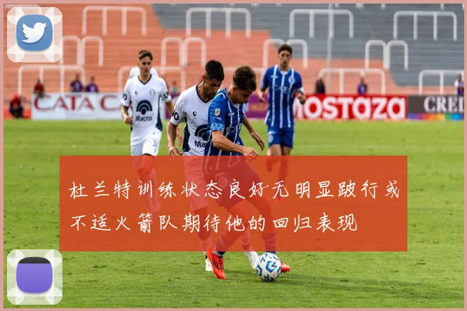 杜兰特训练状态良好无明显跛行或不适火箭队期待他的回归表现