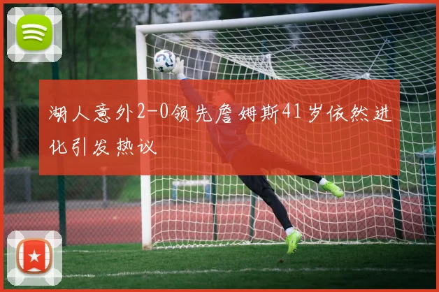 湖人意外2-0领先詹姆斯41岁依然进化引发热议