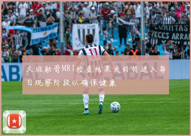 文班肋骨MRI检查结果良好将进入每日观察阶段以确保健康