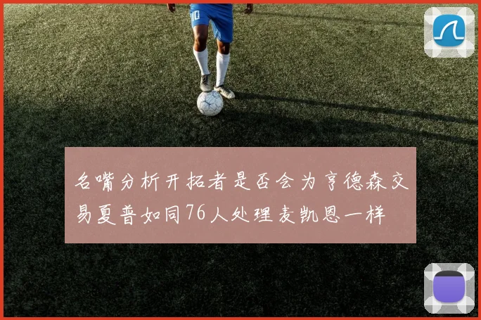 名嘴分析开拓者是否会为亨德森交易夏普如同76人处理麦凯恩一样