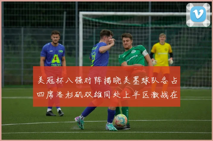 美冠杯八强对阵揭晓美墨球队各占四席洛杉矶双雄同处上半区激战在即