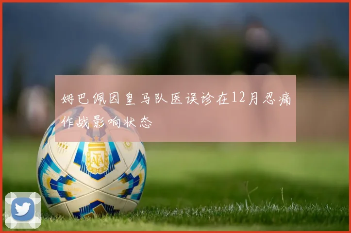 姆巴佩因皇马队医误诊在12月忍痛作战影响状态