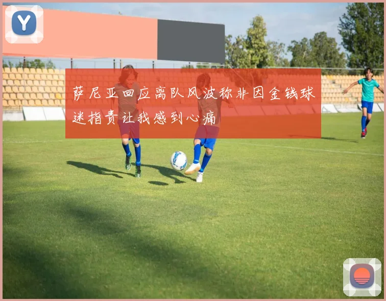 萨尼亚回应离队风波称非因金钱球迷指责让我感到心痛