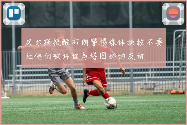皮尔斯提醒布朗警惕媒体挑拨不要让他们破坏你与塔图姆的友谊