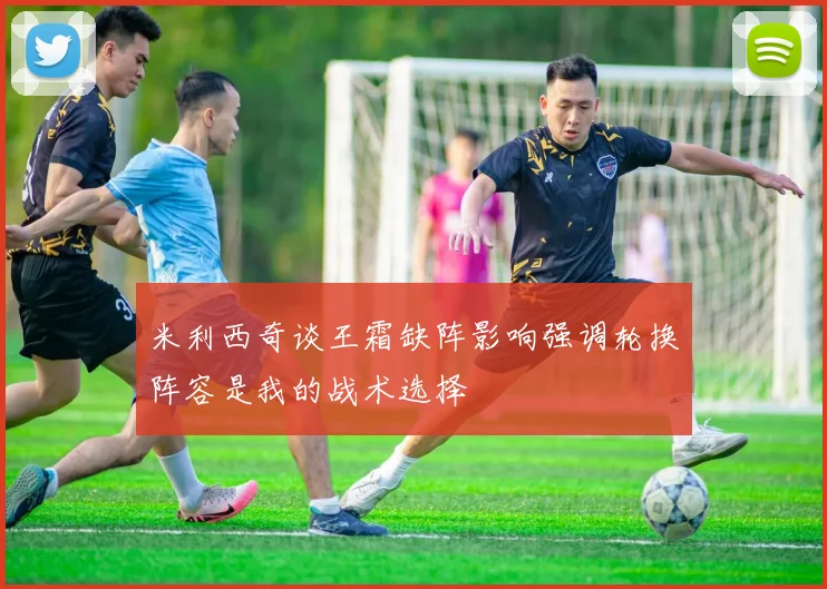 米利西奇谈王霜缺阵影响强调轮换阵容是我的战术选择